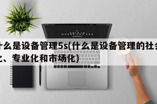 什么是设备管理5s(什么是设备管理的社会化、专业化和市场化)